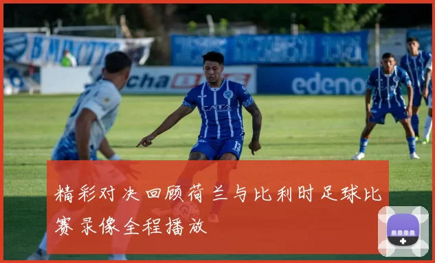 精彩对决回顾荷兰与比利时足球比赛录像全程播放
