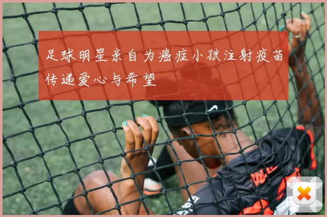 足球明星亲自为癌症小孩注射疫苗传递爱心与希望