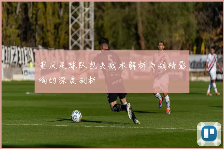 重庆足球队包夹战术解析与战绩影响的深度剖析