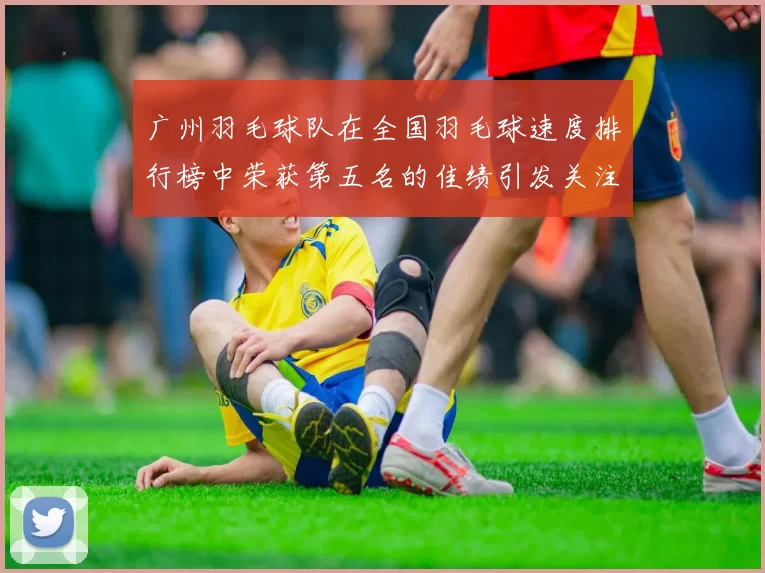 广州羽毛球队在全国羽毛球速度排行榜中荣获第五名的佳绩引发关注