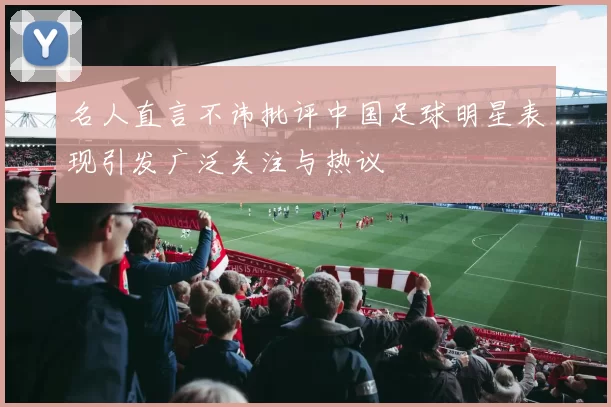 名人直言不讳批评中国足球明星表现引发广泛关注与热议