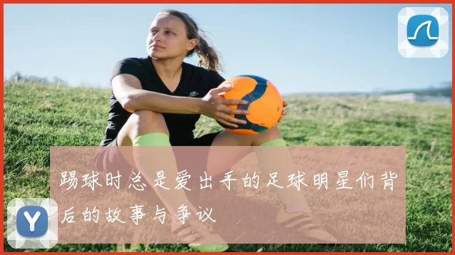 踢球时总是爱出手的足球明星们背后的故事与争议