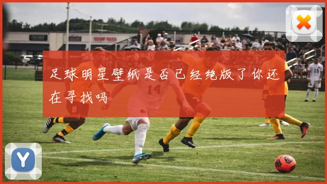 足球明星壁纸是否已经绝版了你还在寻找吗