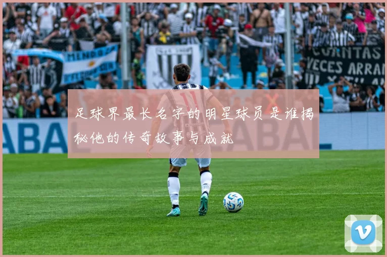 足球界最长名字的明星球员是谁揭秘他的传奇故事与成就