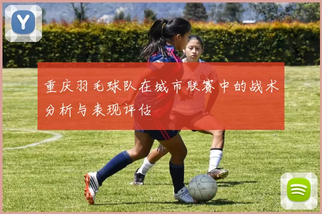 重庆羽毛球队在城市联赛中的战术分析与表现评估