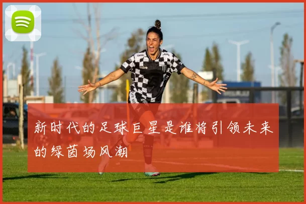 新时代的足球巨星是谁将引领未来的绿茵场风潮