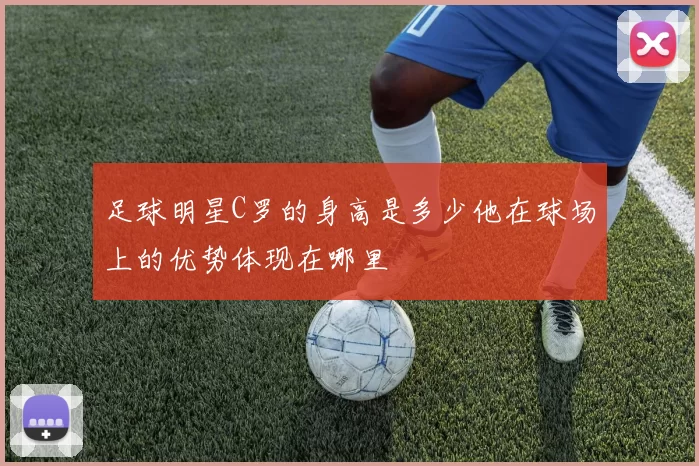 足球明星C罗的身高是多少他在球场上的优势体现在哪里