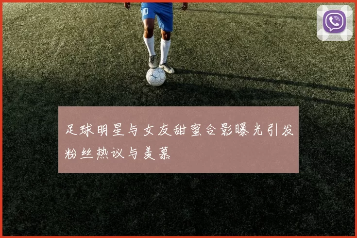 足球明星与女友甜蜜合影曝光引发粉丝热议与羡慕