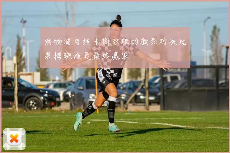 利物浦与纽卡斯尔联的激烈对决结果揭晓谁是最终赢家
