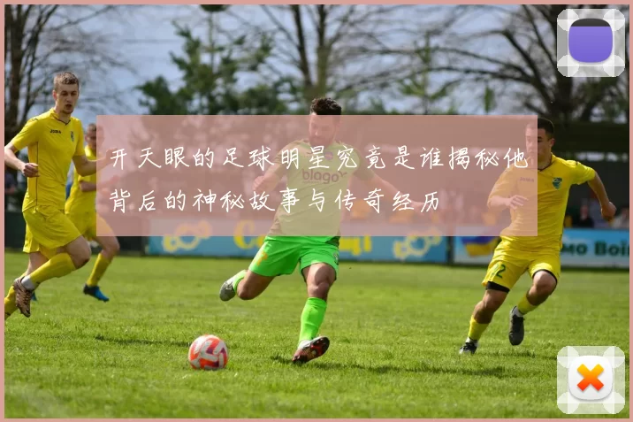 开天眼的足球明星究竟是谁揭秘他背后的神秘故事与传奇经历