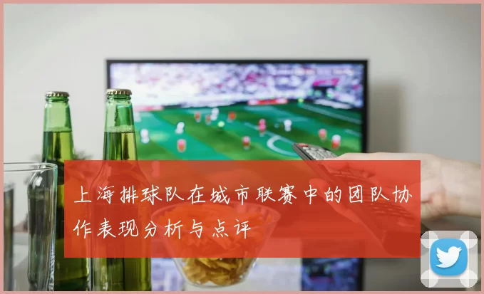 上海排球队在城市联赛中的团队协作表现分析与点评