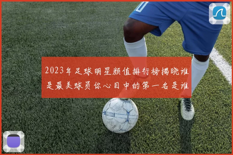 2023年足球明星颜值排行榜揭晓谁是最美球员你心目中的第一名是谁