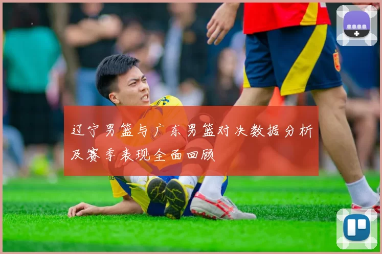 辽宁男篮与广东男篮对决数据分析及赛季表现全面回顾