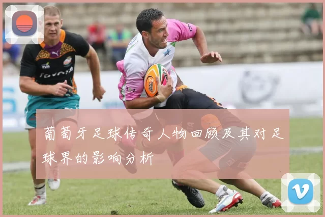 葡萄牙足球传奇人物回顾及其对足球界的影响分析