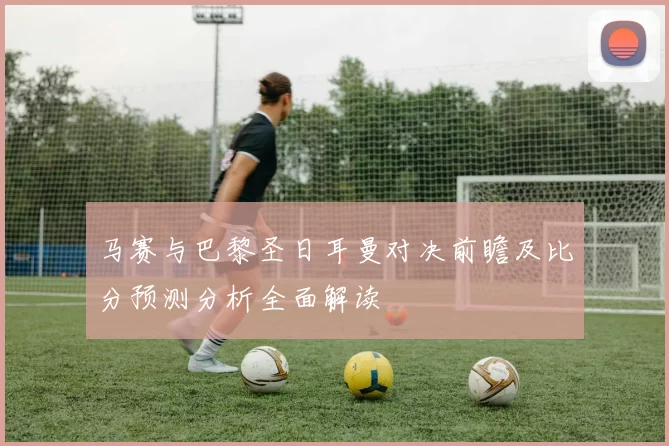 马赛与巴黎圣日耳曼对决前瞻及比分预测分析全面解读