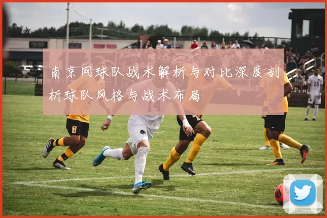 南京网球队战术解析与对比深度剖析球队风格与战术布局