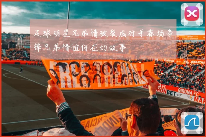 足球明星兄弟情破裂成对手赛场争锋兄弟情谊何在的故事