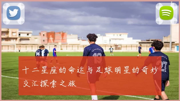 十二星座的命运与足球明星的奇妙交汇探索之旅