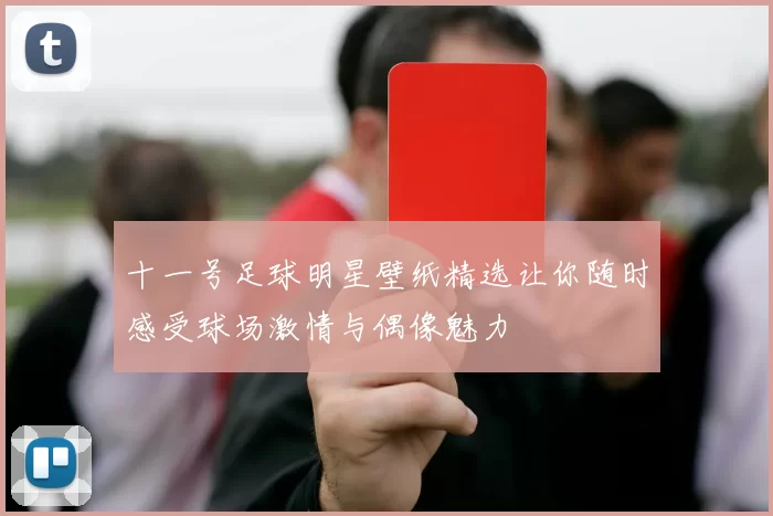 十一号足球明星壁纸精选让你随时感受球场激情与偶像魅力