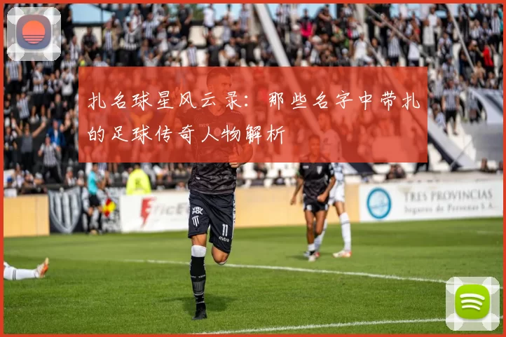 扎名球星风云录：那些名字中带扎的足球传奇人物解析