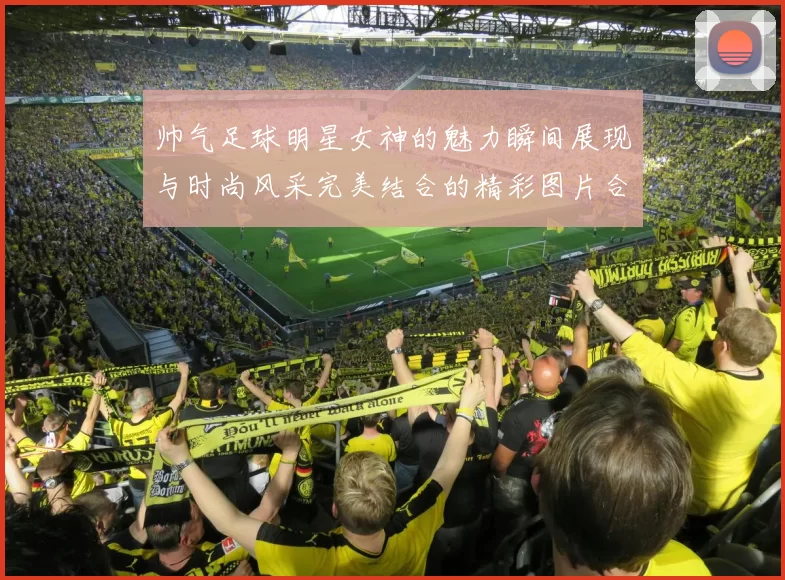 帅气足球明星女神的魅力瞬间展现与时尚风采完美结合的精彩图片合集