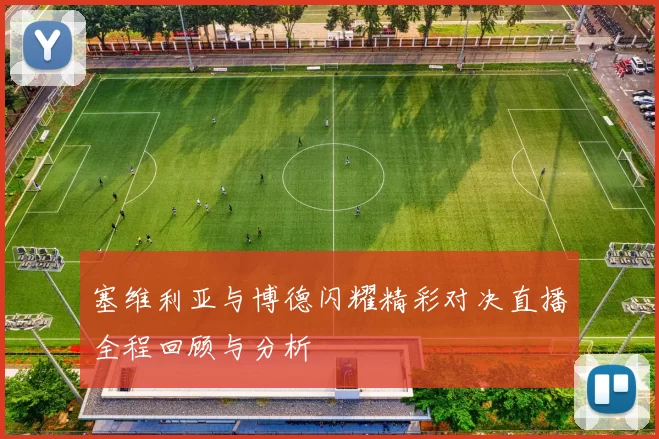 塞维利亚与博德闪耀精彩对决直播全程回顾与分析