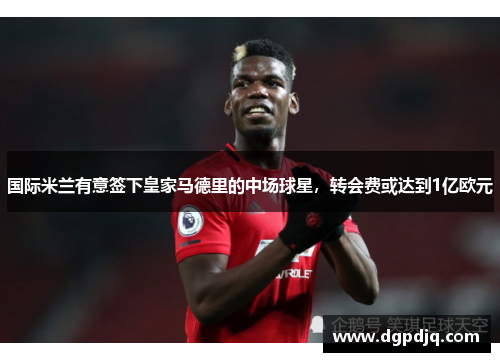 国际米兰有意签下皇家马德里的中场球星，转会费或达到1亿欧元