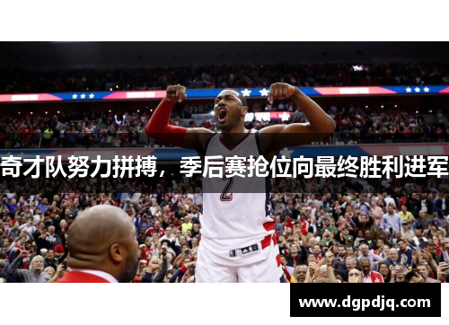 奇才队努力拼搏，季后赛抢位向最终胜利进军