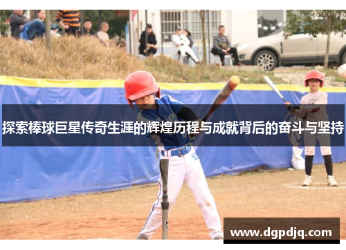 探索棒球巨星传奇生涯的辉煌历程与成就背后的奋斗与坚持