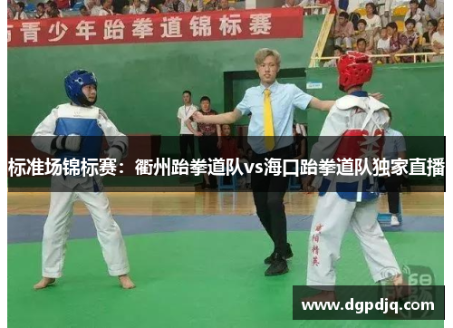 标准场锦标赛：衢州跆拳道队vs海口跆拳道队独家直播