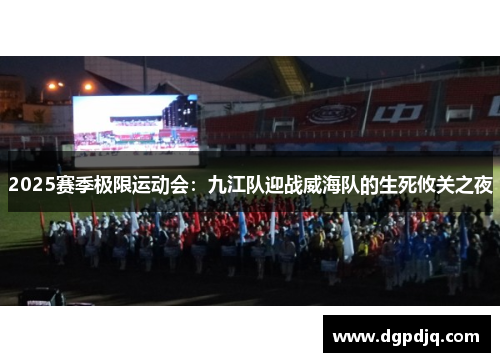 2025赛季极限运动会：九江队迎战威海队的生死攸关之夜